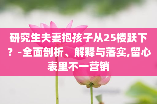 研究生夫妻抱孩子從25樓躍下？-全面剖析、解釋與落實(shí),留心表里不一營(yíng)銷(xiāo)