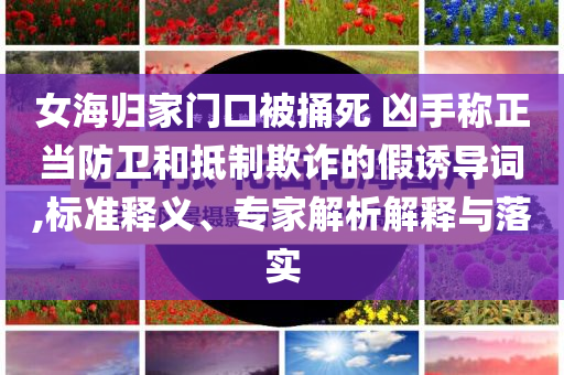 女海歸家門(mén)口被捅死 兇手稱正當(dāng)防衛(wèi)和抵制欺詐的假誘導(dǎo)詞,標(biāo)準(zhǔn)釋義、專(zhuān)家解析解釋與落實(shí)