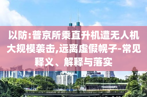 以防:普京所乘直升機(jī)遭無(wú)人機(jī)大規(guī)模襲擊,遠(yuǎn)離虛假幌子-常見(jiàn)釋義、解釋與落實(shí)