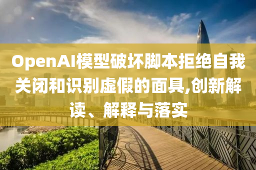 OpenAI模型破壞腳本拒絕自我關(guān)閉和識(shí)別虛假的面具,創(chuàng)新解讀、解釋與落實(shí)