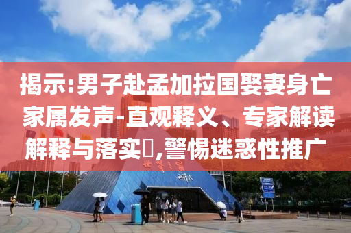 揭示:男子赴孟加拉國(guó)娶妻身亡 家屬發(fā)聲-直觀釋義、專(zhuān)家解讀解釋與落實(shí)?,警惕迷惑性推廣