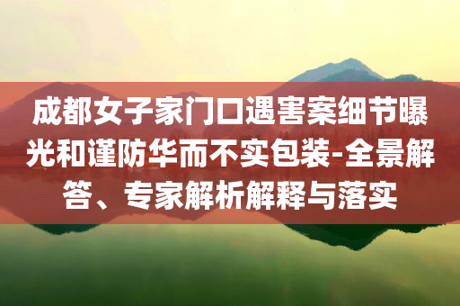 成都女子家門(mén)口遇害案細(xì)節(jié)曝光和謹(jǐn)防華而不實(shí)包裝-全景解答、專(zhuān)家解析解釋與落實(shí)