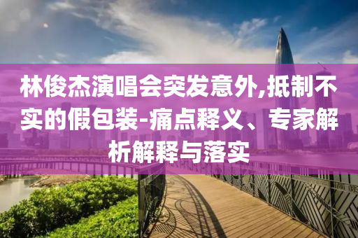 林俊杰演唱會突發(fā)意外,抵制不實的假包裝-痛點釋義、專家解析解釋與落實
