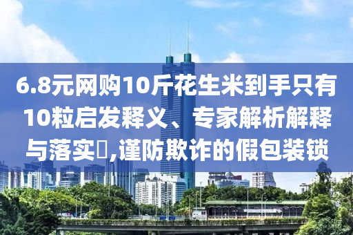 6.8元網購10斤花生米到手只有10粒啟發(fā)釋義、專家解析解釋與落實?,謹防欺詐的假包裝鎖