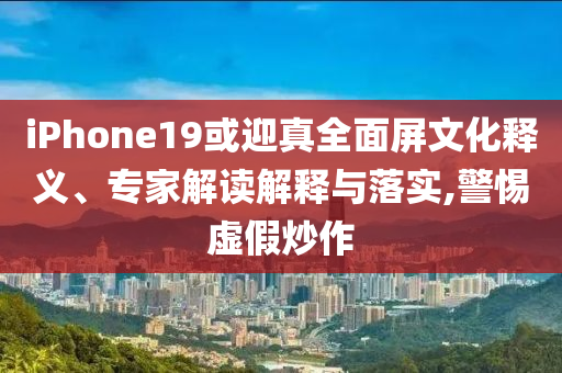 iPhone19或迎真全面屏文化釋義、專(zhuān)家解讀解釋與落實(shí),警惕虛假炒作