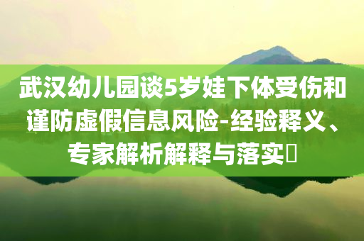 武漢幼兒園談5歲娃下體受傷和謹(jǐn)防虛假信息風(fēng)險(xiǎn)-經(jīng)驗(yàn)釋義、專(zhuān)家解析解釋與落實(shí)?