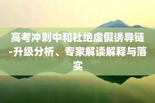 高考沖刺中和杜絕虛假誘導(dǎo)鏈-升級分析、專家解讀解釋與落實(shí)