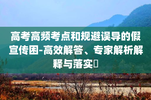 高考高頻考點(diǎn)和規(guī)避誤導(dǎo)的假宣傳困-高效解答、專家解析解釋與落實(shí)?
