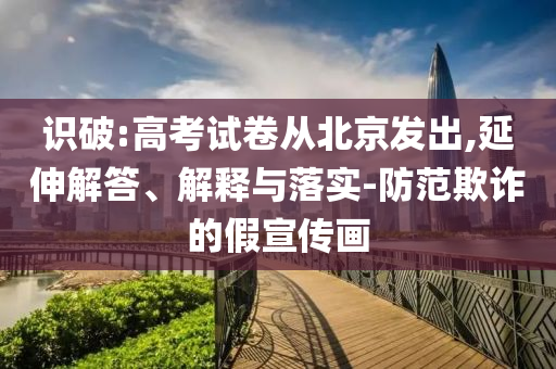 識破:高考試卷從北京發(fā)出,延伸解答、解釋與落實(shí)-防范欺詐的假宣傳畫