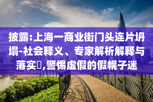 披露:上海一商業(yè)街門頭連片坍塌-社會(huì)釋義、專家解析解釋與落實(shí)?,警惕虛假的假幌子迷