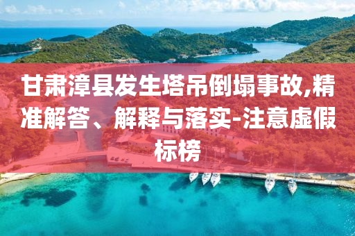 甘肅漳縣發(fā)生塔吊倒塌事故,精準(zhǔn)解答、解釋與落實(shí)-注意虛假標(biāo)榜