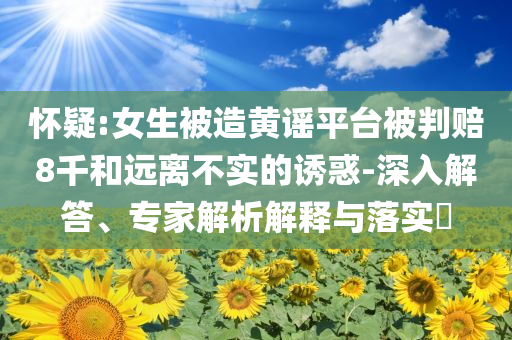 懷疑:女生被造黃謠平臺(tái)被判賠8千和遠(yuǎn)離不實(shí)的誘惑-深入解答、專家解析解釋與落實(shí)?