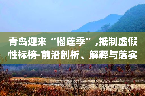青島迎來“榴蓮季”,抵制虛假性標(biāo)榜-前沿剖析、解釋與落實