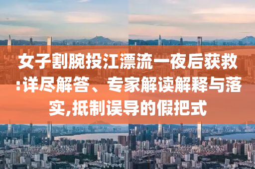 女子割腕投江漂流一夜后獲救:詳盡解答、專家解讀解釋與落實,抵制誤導(dǎo)的假把式