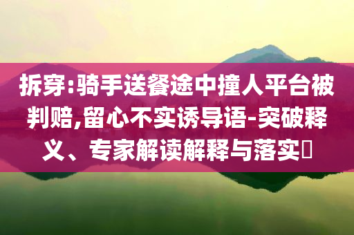 拆穿:騎手送餐途中撞人平臺(tái)被判賠,留心不實(shí)誘導(dǎo)語(yǔ)-突破釋義、專家解讀解釋與落實(shí)?