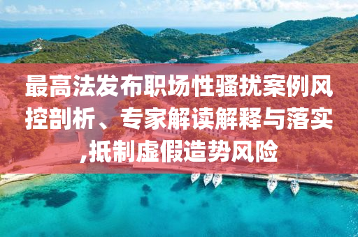 最高法發(fā)布職場(chǎng)性騷擾案例風(fēng)控剖析、專家解讀解釋與落實(shí),抵制虛假造勢(shì)風(fēng)險(xiǎn)