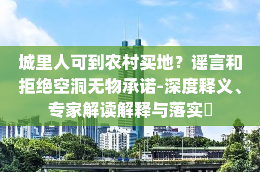 城里人可到農(nóng)村買地？謠言和拒絕空洞無(wú)物承諾-深度釋義、專家解讀解釋與落實(shí)?