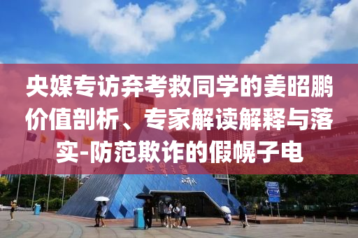 央媒專訪棄考救同學(xué)的姜昭鵬價(jià)值剖析、專家解讀解釋與落實(shí)-防范欺詐的假幌子電