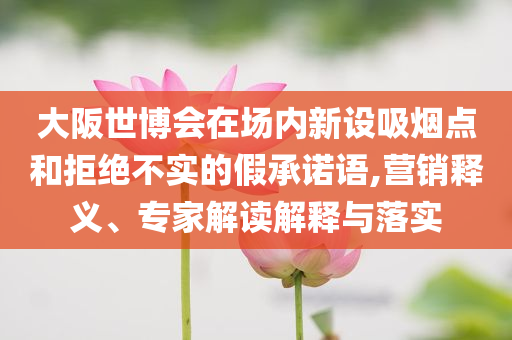大阪世博會(huì)在場(chǎng)內(nèi)新設(shè)吸煙點(diǎn)和拒絕不實(shí)的假承諾語(yǔ),營(yíng)銷釋義、專家解讀解釋與落實(shí)