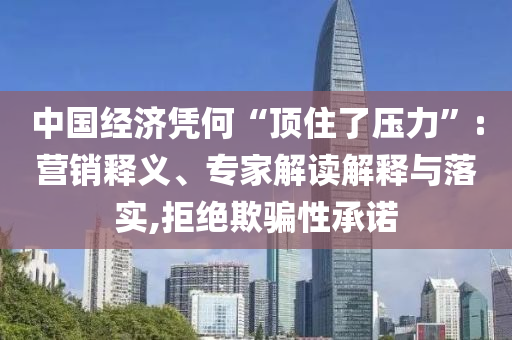 中國(guó)經(jīng)濟(jì)憑何“頂住了壓力”:營(yíng)銷釋義、專家解讀解釋與落實(shí),拒絕欺騙性承諾