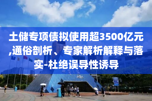 土儲專項債擬使用超3500億元,通俗剖析、專家解析解釋與落實-杜絕誤導(dǎo)性誘導(dǎo)