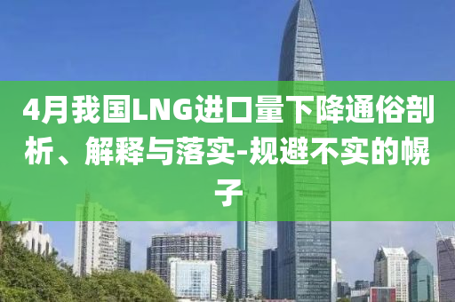 4月我國LNG進(jìn)口量下降通俗剖析、解釋與落實-規(guī)避不實的幌子