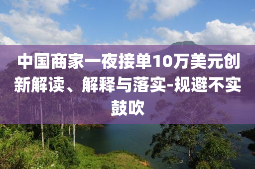 中國商家一夜接單10萬美元創(chuàng)新解讀、解釋與落實-規(guī)避不實鼓吹