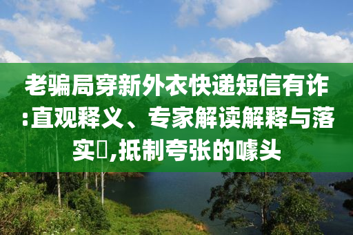 老騙局穿新外衣快遞短信有詐:直觀釋義、專家解讀解釋與落實(shí)?,抵制夸張的噱頭