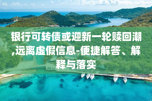 銀行可轉(zhuǎn)債或迎新一輪贖回潮,遠離虛假信息-便捷解答、解釋與落實