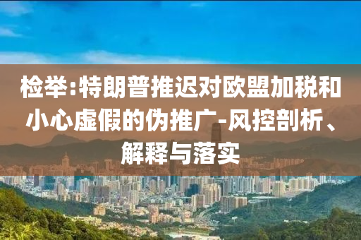 檢舉:特朗普推遲對歐盟加稅和小心虛假的偽推廣-風(fēng)控剖析、解釋與落實