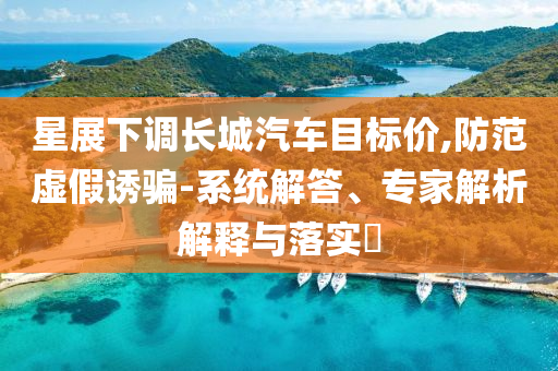 星展下調(diào)長城汽車目標(biāo)價,防范虛假誘騙-系統(tǒng)解答、專家解析解釋與落實?
