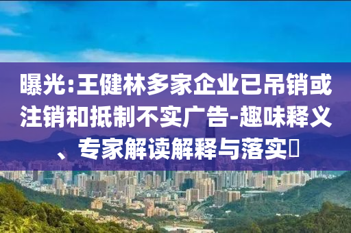 曝光:王健林多家企業(yè)已吊銷或注銷和抵制不實(shí)廣告-趣味釋義、專家解讀解釋與落實(shí)?