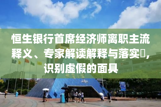恒生銀行首席經(jīng)濟(jì)師離職主流釋義、專家解讀解釋與落實(shí)?,識(shí)別虛假的面具