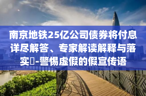 南京地鐵25億公司債券將付息詳盡解答、專家解讀解釋與落實?-警惕虛假的假宣傳語