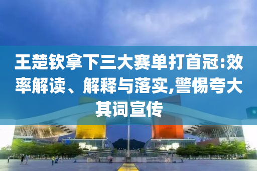 王楚欽拿下三大賽單打首冠:效率解讀、解釋與落實(shí),警惕夸大其詞宣傳