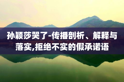 孫穎莎哭了-傳播剖析、解釋與落實(shí),拒絕不實(shí)的假承諾語