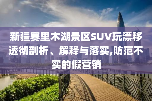 新疆賽里木湖景區(qū)SUV玩漂移透徹剖析、解釋與落實(shí),防范不實(shí)的假營銷