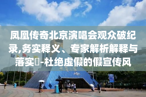 鳳凰傳奇北京演唱會(huì)觀眾破紀(jì)錄,務(wù)實(shí)釋義、專家解析解釋與落實(shí)?-杜絕虛假的假宣傳風(fēng)