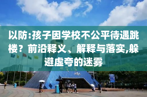 以防:孩子因?qū)W校不公平待遇跳樓？前沿釋義、解釋與落實(shí),躲避虛夸的迷霧