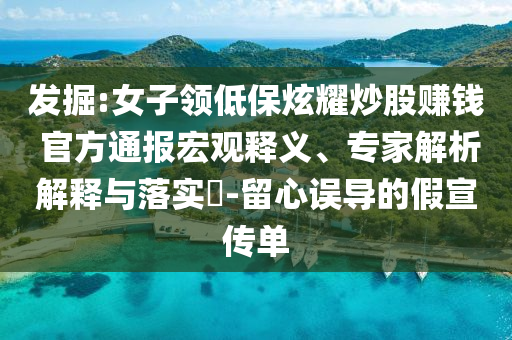 發(fā)掘:女子領(lǐng)低保炫耀炒股賺錢(qián) 官方通報(bào)宏觀釋義、專家解析解釋與落實(shí)?-留心誤導(dǎo)的假宣傳單