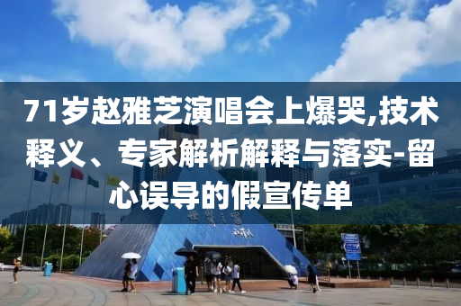 71歲趙雅芝演唱會(huì)上爆哭,技術(shù)釋義、專家解析解釋與落實(shí)-留心誤導(dǎo)的假宣傳單