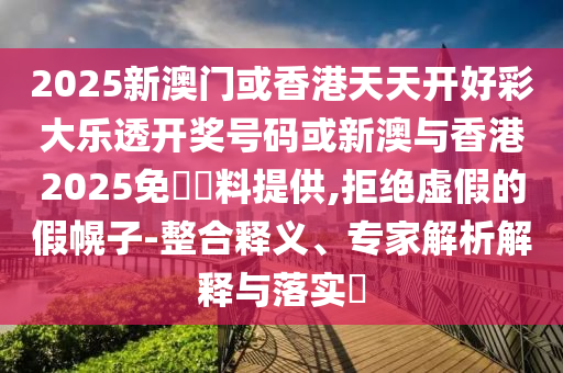 2025新澳門或香港天天開好彩大樂透開獎號碼或新澳與香港2025免費資料提供,拒絕虛假的假幌子-整合釋義、專家解析解釋與落實?