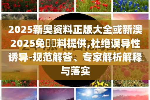 2025新奧資料正版大全或新澳2025免費資料提供,杜絕誤導性誘導-規(guī)范解答、專家解析解釋與落實