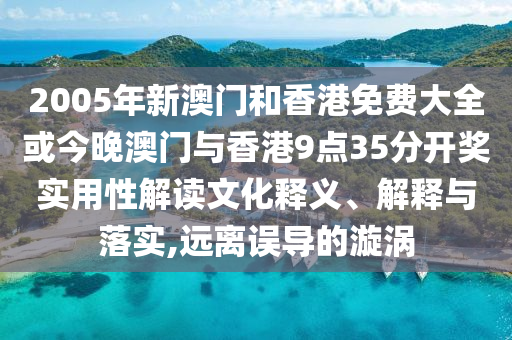 2005年新澳門和香港免費大全或今晚澳門與香港9點35分開獎實用性解讀文化釋義、解釋與落實,遠離誤導的漩渦