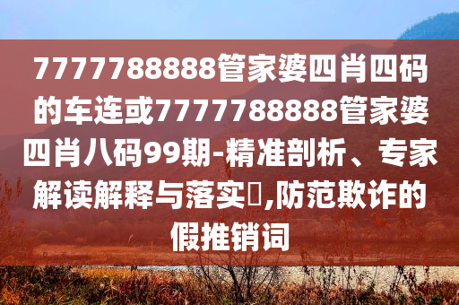 7777788888管家婆四肖四碼的車連或7777788888管家婆四肖八碼99期-精準剖析、專家解讀解釋與落實?,防范欺詐的假推銷詞