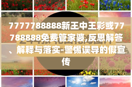 7777788888新王中王彩或77788888免費管家婆,反思解答、解釋與落實-警惕誤導(dǎo)的假宣傳