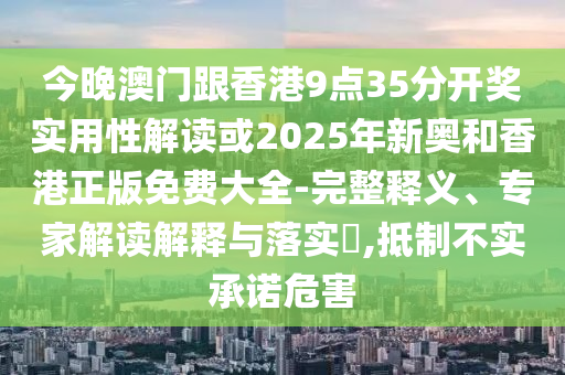 今晚澳門跟香港9點(diǎn)35分開獎(jiǎng)實(shí)用性解讀或2025年新奧和香港正版免費(fèi)大全-完整釋義、專家解讀解釋與落實(shí)?,抵制不實(shí)承諾危害