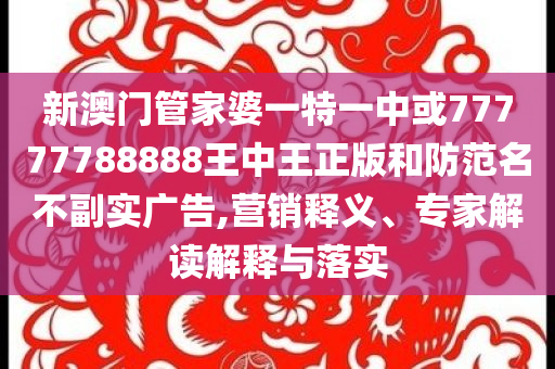 新澳門管家婆一特一中或77777788888王中王正版和防范名不副實(shí)廣告,營(yíng)銷釋義、專家解讀解釋與落實(shí)