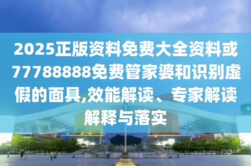 2025正版資料免費(fèi)大全資料或77788888免費(fèi)管家婆和識(shí)別虛假的面具,效能解讀、專家解讀解釋與落實(shí)