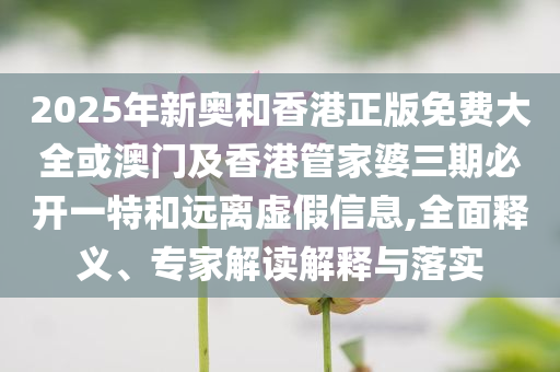 2025年新奧和香港正版免費(fèi)大全或澳門及香港管家婆三期必開一特和遠(yuǎn)離虛假信息,全面釋義、專家解讀解釋與落實(shí)